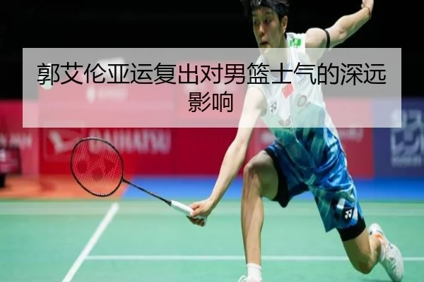 郭艾伦亚运复出对男篮士气的深远影响